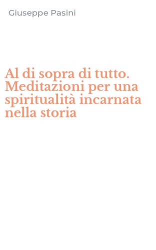Al di sopra di tutto. Meditazioni per una spiritualit&agrave; incarnata nella storia