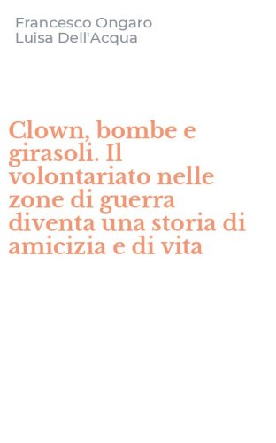 Clown, bombe e girasoli. Il volontariato nelle zone di guerra diventa una storia di amicizia e di vita