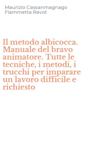Il metodo albicocca. Manuale del bravo animatore. Tutte le tecniche, i metodi, i trucchi per imparare un lavoro difficile e richiesto