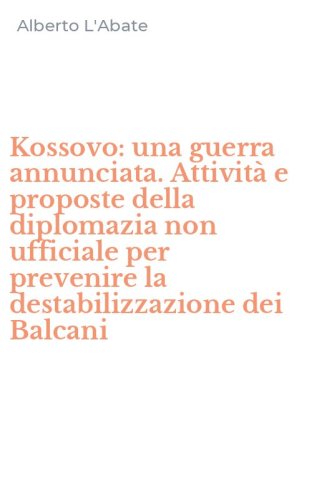 Kossovo: una guerra annunciata. Attivit&agrave; e proposte della diplomazia non ufficiale per prevenire la destabilizzazione dei Balcani