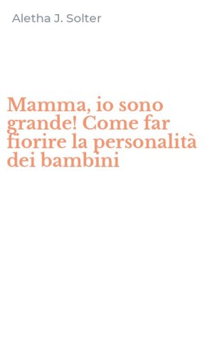 Mamma, io sono grande! Come far fiorire la personalit&agrave; dei bambini