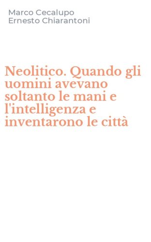 Neolitico. Quando gli uomini avevano soltanto le mani e l'intelligenza e inventarono le citt&agrave;