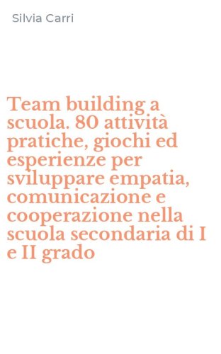 Team building a scuola. 80 attivit&agrave; pratiche, giochi ed esperienze per sviluppare empatia, comunicazione e cooperazione nella scuola secondaria di I e II grado