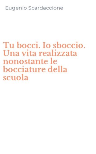Tu bocci. Io sboccio. Una vita realizzata nonostante le bocciature della scuola