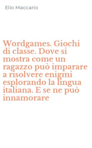 Wordgames. Giochi di classe. Dove si mostra come un ragazzo pu&ograve; imparare a risolvere enigmi esplorando la lingua italiana. E se ne pu&ograve; innamorare