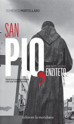 San Pio, per tutti ancora Enziteto. Storia di un quartiere barese e dei suoi sistemi criminali - STORIA DI UN QUARTIERE BARESE E DEI SUOI SISTEMI CRIMINALI