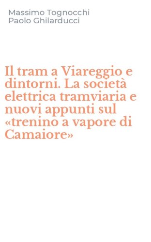 Il tram a Viareggio e dintorni. La societ&agrave; elettrica tramviaria e nuovi appunti sul &laquo;trenino a vapore di Camaiore&raquo;