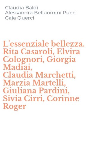 L'essenziale bellezza. Rita Casaroli, Elvira Colognori, Giorgia Madiai, Claudia&nbsp;Marchetti, Marzia Martelli, Giuliana Pardini, Sivia Cirri, Corinne Roger