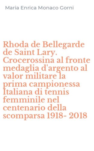 Rhoda de Bellegarde de Saint Lary. Crocerossina al fronte medaglia d'argento al valor militare la prima campionessa Italiana di tennis femminile nel centenario della scomparsa 1918-2018