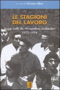 Le stagioni del lavoro. Saggi scelti da &laquo;Prospettiva sindacale&raquo; 1970-1994
