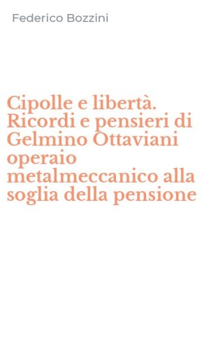 Cipolle e libert&agrave;. Ricordi e pensieri di Gelmino Ottaviani operaio metalmeccanico alla soglia della pensione
