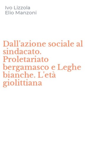 Dall'azione sociale al sindacato. Proletariato bergamasco e Leghe bianche. L'et&agrave; giolittiana