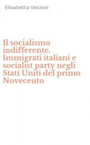 Il socialismo indifferente. Immigrati italiani e socialist party negli Stati Uniti del primo Novecento