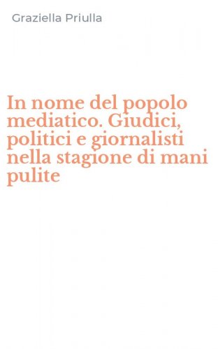 In nome del popolo mediatico. Giudici, politici e giornalisti nella stagione di mani pulite
