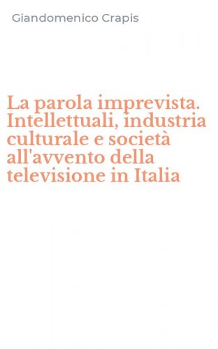 La parola imprevista. Intellettuali, industria culturale e societ&agrave; all'avvento della televisione in Italia