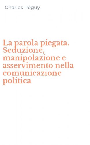 La parola piegata. Seduzione, manipolazione e asservimento nella comunicazione politica