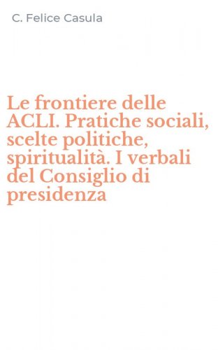 Le frontiere delle ACLI. Pratiche sociali, scelte politiche, spiritualit&agrave;. I verbali del Consiglio di presidenza