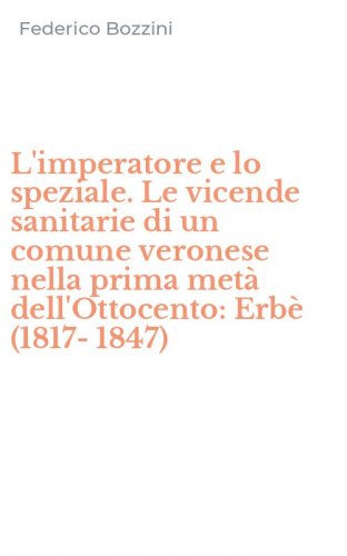 L'imperatore e lo speziale. Le vicende sanitarie di un comune veronese nella prima met&agrave; dell'Ottocento: Erb&egrave; (1817-1847)