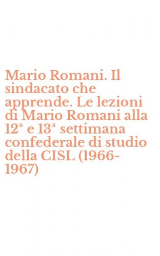 Mario Romani. Il sindacato che apprende. Le lezioni di Mario Romani alla 12&ordf; e 13&ordf; settimana confederale di studio della CISL (1966-1967)