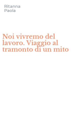 Noi vivremo del lavoro. Viaggio al tramonto di un mito