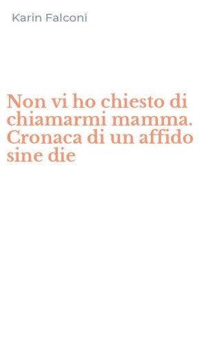 Non vi ho chiesto di chiamarmi mamma. Cronaca di un affido sine die