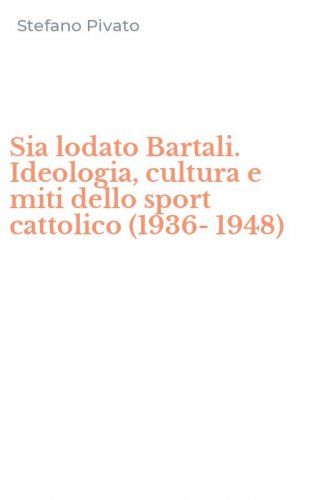 Sia lodato Bartali. Ideologia, cultura e miti dello sport cattolico (1936-1948)