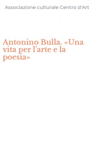 Antonino Bulla. &laquo;Una vita per l'arte e la poesia&raquo;