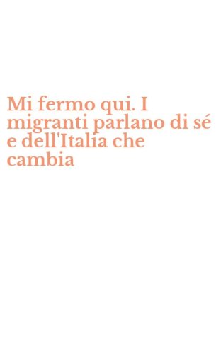 Mi fermo qui. I migranti parlano di s&eacute; e dell'Italia che cambia