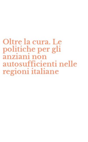 Oltre la cura. Le politiche per gli anziani non autosufficienti nelle regioni italiane