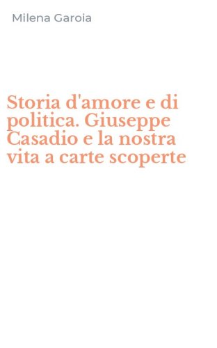 Storia d'amore e di politica. Giuseppe Casadio e la nostra vita a carte scoperte