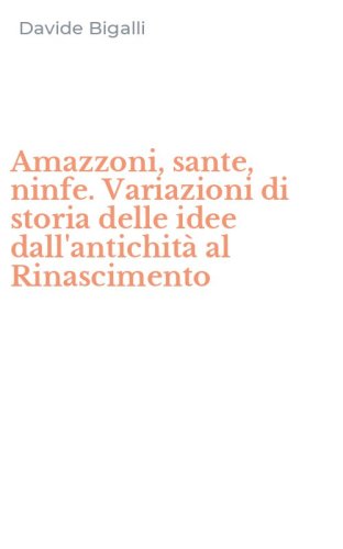 Amazzoni, sante, ninfe. Variazioni di storia delle idee dall'antichit&agrave; al Rinascimento