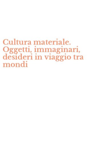 Cultura materiale. Oggetti, immaginari, desideri in viaggio tra mondi