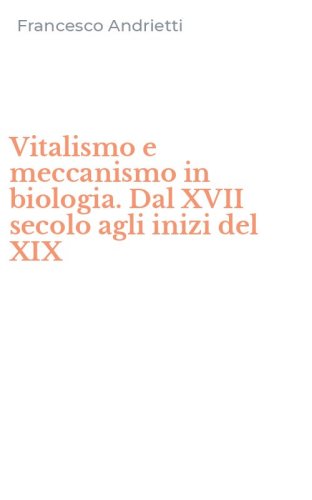 Vitalismo e meccanismo in biologia. Dal XVII secolo agli inizi del XIX