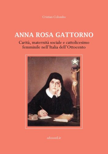 Anna Rosa Gattorno. Carit&agrave;, maternit&agrave; sociale e cattolicesimo femminile nell'Italia dell'Ottocento