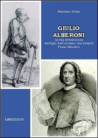 Giulio Alberoni. La vita avventurosa del figlio dell'ortolano che divent&ograve; primo ministro