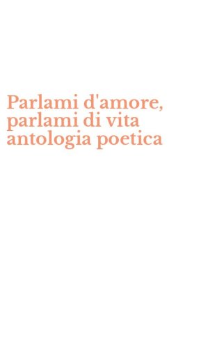 Parlami d'amore, parlami di vita antologia poetica