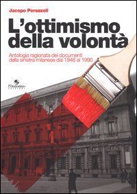 L'ottimismo della volont&agrave;. Antologia ragionata dei documenti della sinistra milanese dal 1946 al 1990