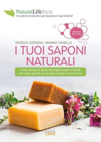 I tuoi saponi naturali. Come produrre da s&eacute; detergenti solidi e liquidi che siano gentili con la nostra pelle e con la terra