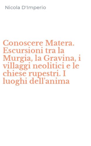Conoscere Matera. Escursioni tra la Murgia, la Gravina, i villaggi neolitici e le chiese rupestri. I luoghi dell'anima