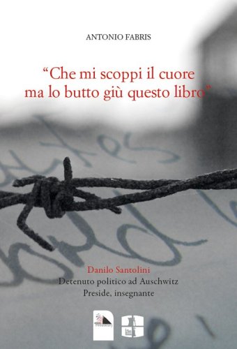 &laquo;Che mi scoppi il cuore ma lo butto gi&ugrave; questo libro". Danilo Santolini detenuto politico ad Auschwitz. Preside, insegnante