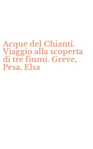Acque del Chianti. Viaggio alla scoperta di tre fiumi. Greve, Pesa, Elsa