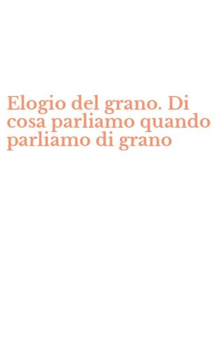 Elogio del grano. Di cosa parliamo quando parliamo di grano
