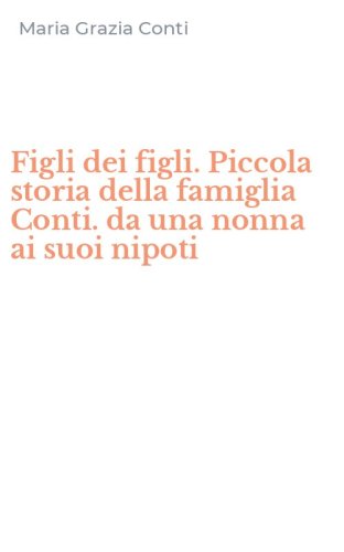 Figli dei figli. Piccola storia della famiglia Conti. da una nonna ai suoi nipoti