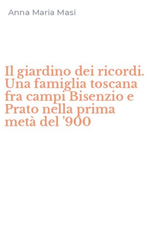 Il giardino dei ricordi. Una famiglia toscana fra campi Bisenzio e Prato nella prima met&agrave; del '900