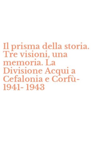 Il prisma della storia. Tre visioni, una memoria. La Divisione Acqui a Cefalonia e Corf&ugrave;-1941-1943