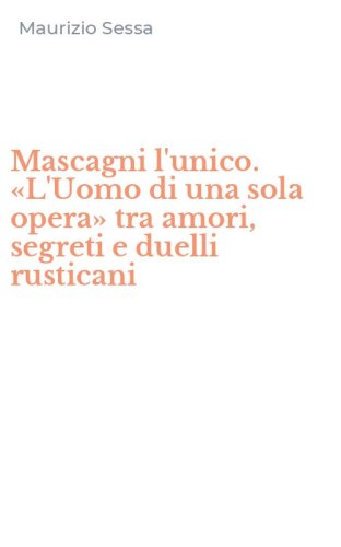 Mascagni l'unico. &laquo;L'Uomo di una sola opera&raquo; tra amori, segreti e duelli rusticani