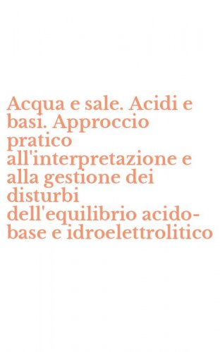 Acqua e sale. Acidi e basi. Approccio pratico all'interpretazione e alla gestione dei disturbi dell'equilibrio acido-base e idroelettrolitico