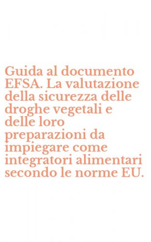 Guida al documento EFSA. La valutazione della sicurezza delle droghe vegetali e delle loro preparazioni da impiegare come integratori alimentari secondo le norme EU.