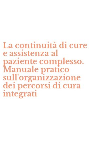 La continuit&agrave; di cure e assistenza al paziente complesso. Manuale pratico sull'organizzazione dei percorsi di cura integrati