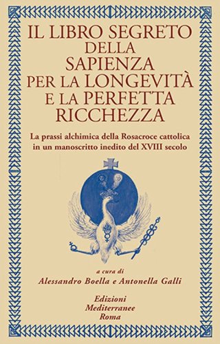 Il libro segreto della sapienza per la longevit&agrave; e la perfetta ricchezza. La prassi alchimica della Rosacroce cattolica in un manoscritto inedito del XVIII secolo